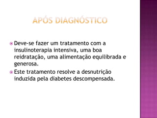  Deve-se

fazer um tratamento com a
insulinoterapia intensiva, uma boa
reidratação, uma alimentação equilibrada e
generosa.
 Este tratamento resolve a desnutrição
induzida pela diabetes descompensada.

 