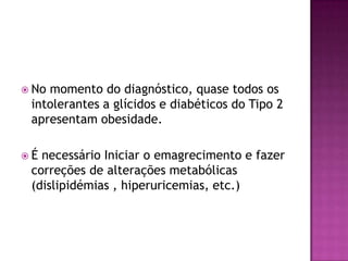 No

momento do diagnóstico, quase todos os
intolerantes a glícidos e diabéticos do Tipo 2
apresentam obesidade.

É

necessário Iniciar o emagrecimento e fazer
correções de alterações metabólicas
(dislipidémias , hiperuricemias, etc.)

 