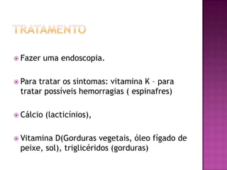 Fazer

uma endoscopia.

 Para

tratar os sintomas: vitamina K – para
tratar possíveis hemorragias ( espinafres)

 Cálcio

(lacticínios),

 Vitamina

D(Gorduras vegetais, óleo fígado de
peixe, sol), triglicéridos (gorduras)

 