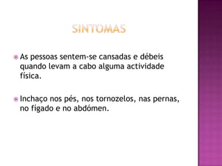 As

pessoas sentem-se cansadas e débeis
quando levam a cabo alguma actividade
física.

 Inchaço

nos pés, nos tornozelos, nas pernas,
no fígado e no abdómen.

 