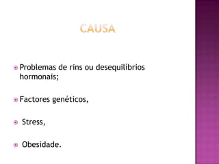  Problemas

de rins ou desequilíbrios
hormonais;

 Factores

genéticos,



Stress,



Obesidade.

 