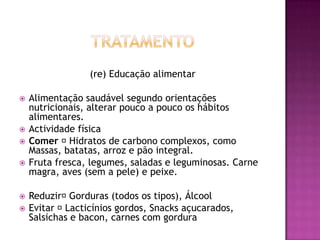 (re) Educação alimentar









Alimentação saudável segundo orientações
nutricionais, alterar pouco a pouco os hábitos
alimentares.
Actividade física
Comer Hidratos de carbono complexos, como
Massas, batatas, arroz e pão integral.
Fruta fresca, legumes, saladas e leguminosas. Carne
magra, aves (sem a pele) e peixe.
Reduzir
Gorduras (todos os tipos), Álcool
Evitar Lacticínios gordos, Snacks açucarados,
Salsichas e bacon, carnes com gordura

 