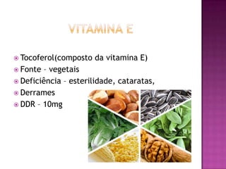  Tocoferol(composto
 Fonte

da vitamina E)

– vegetais
 Deficiência – esterilidade, cataratas,
 Derrames
 DDR – 10mg

 