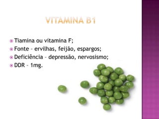  Tiamina

ou vitamina F;
 Fonte – ervilhas, feijão, espargos;
 Deficiência – depressão, nervosismo;
 DDR – 1mg.

 