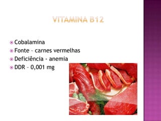  Cobalamina
 Fonte

– carnes vermelhas
 Deficiência - anemia
 DDR – 0,001 mg

 