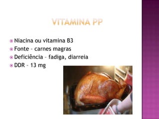  Niacina

ou vitamina B3
 Fonte – carnes magras
 Deficiência – fadiga, diarreia
 DDR – 13 mg

 