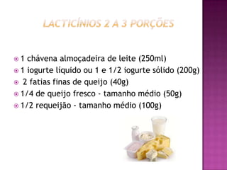 1

chávena almoçadeira de leite (250ml)
 1 iogurte líquido ou 1 e 1/2 iogurte sólido (200g)
 2 fatias finas de queijo (40g)
 1/4 de queijo fresco - tamanho médio (50g)
 1/2 requeijão - tamanho médio (100g)

 