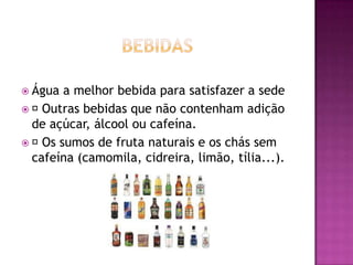  Água

a melhor bebida para satisfazer a sede

Outras bebidas que não contenham adição
de açúcar, álcool ou cafeína.

Os sumos de fruta naturais e os chás sem
cafeína (camomila, cidreira, limão, tília...).

 