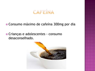  Consumo
 Crianças

máximo de cafeína 300mg por dia

e adolescentes - consumo
desaconselhado.

 
