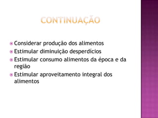  Considerar

produção dos alimentos
 Estimular diminuição desperdícios
 Estimular consumo alimentos da época e da
região
 Estimular aproveitamento integral dos
alimentos

 