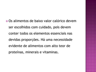  Os

alimentos de baixo valor calórico devem

ser escolhidos com cuidado, pois devem
conter todos os elementos essenciais nas

devidas proporções. Há uma necessidade
evidente de alimentos com alto teor de
proteínas, minerais e vitaminas.

 