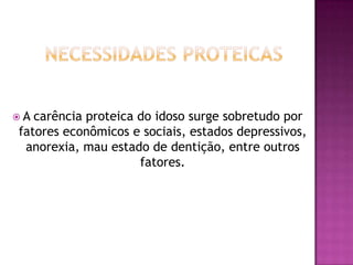 A

carência proteica do idoso surge sobretudo por
fatores econômicos e sociais, estados depressivos,
anorexia, mau estado de dentição, entre outros
fatores.

 