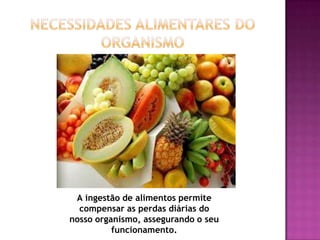 A ingestão de alimentos permite
compensar as perdas diárias do
nosso organismo, assegurando o seu
funcionamento.

 