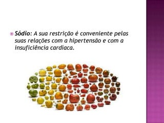  Sódio:

A sua restrição é conveniente pelas
suas relações com a hipertensão e com a
insuficiência cardíaca.

 