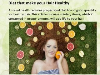 Diet that make your Hair Healthy
A sound health requires proper food that too in good quantity
for healthy hair. This article discusses dietary items, which if
consumed in proper amount, will add life to your hair.
 