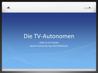 Die TV-Autonomen
Jeder ist ein Sender
Social Community Day 2015 #SCDay15
 