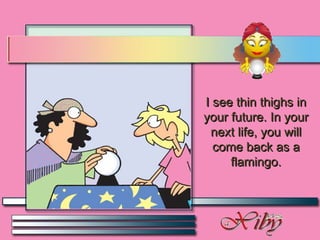 I see thin thighs in your future. In your next life, you will come back as a flamingo. 