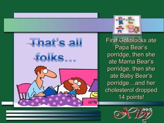 First Goldilocks ate Papa Bear’s porridge, then she ate Mama Bear’s porridge, then she ate Baby Bear’s porridge…and her cholesterol dropped 14 points! 