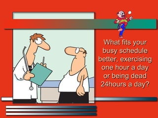 What fits your busy schedule better, exercising one hour a day or being dead 24hours a day? 