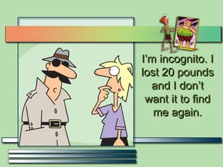 I’m incognito. I lost 20 pounds and I don’t want it to find me again. 