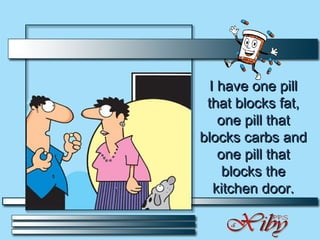 I have one pill that blocks fat, one pill that blocks carbs and one pill that blocks the kitchen door. 