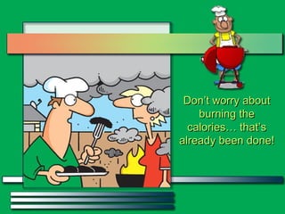 Don’t worry about burning the calories… that’s already been done! 