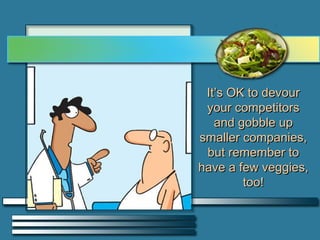It’s OK to devour your competitors and gobble up smaller companies, but remember to have a few veggies, too! 