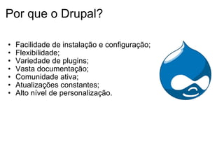Por que o Drupal? Facilidade de instalação e configuração; Flexibilidade;  Variedade de plugins; Vasta documentação; Comunidade ativa; Atualizações constantes; Alto nível de personalização. 