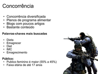 Concorrência Concorrência diversificada Planos de programa alimentar Blogs com poucos artigos Bastante conteúdo   Palavras-chaves mais buscadas Dieta Emagrecer Diet IMC Emagrecimento Público: Publico feminino é maior (55% a 45%) Faixa etária de até 17 anos   