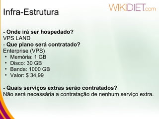 Infra-Estrutura - Onde irá ser hospedado? VPS LAND  -  Que plano será contratado?  Enterprise (VPS) Memória: 1 GB Disco: 30 GB Banda: 1000 GB  Valor: $ 34,99 - Quais serviços extras serão contratados?   Não será necessária a contratação de nenhum serviço extra. 