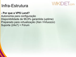 Infra-Estrutura - Por que a VPS Land? Autonomia para configuração Disponibilidade de 99,9% garantida (uptime) Preparado para virtualização (Xen /Virtuozzo) Suporte (24x7) + Fórum 