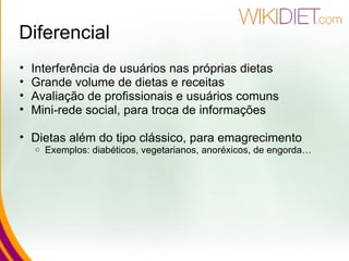 Diferencial Interferência de usuários nas próprias dietas Grande volume de dietas e receitas Avaliação de profissionais e usuários comuns Mini-rede social, para troca de informações Dietas além do tipo clássico, para emagrecimento Exemplos: diabéticos, vegetarianos, anoréxicos, de engorda… 