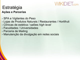 Estratégia Ações e Parcerias - SPA e Vigilantes do Peso - Lojas de Produtos Naturais / Restaurantes / Hortifruti - Clínicas de estética / salões  high level - Faculdades / Universidades - Parceria de Mailing - Manutenção da divulgação em redes sociais 