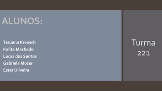 ALUNOS:
Turma
221
 Taruana Kreusch
 Kalita Machado
 Lucas dos Santos
 Gabriela Moser
 Ester Oliveira
 