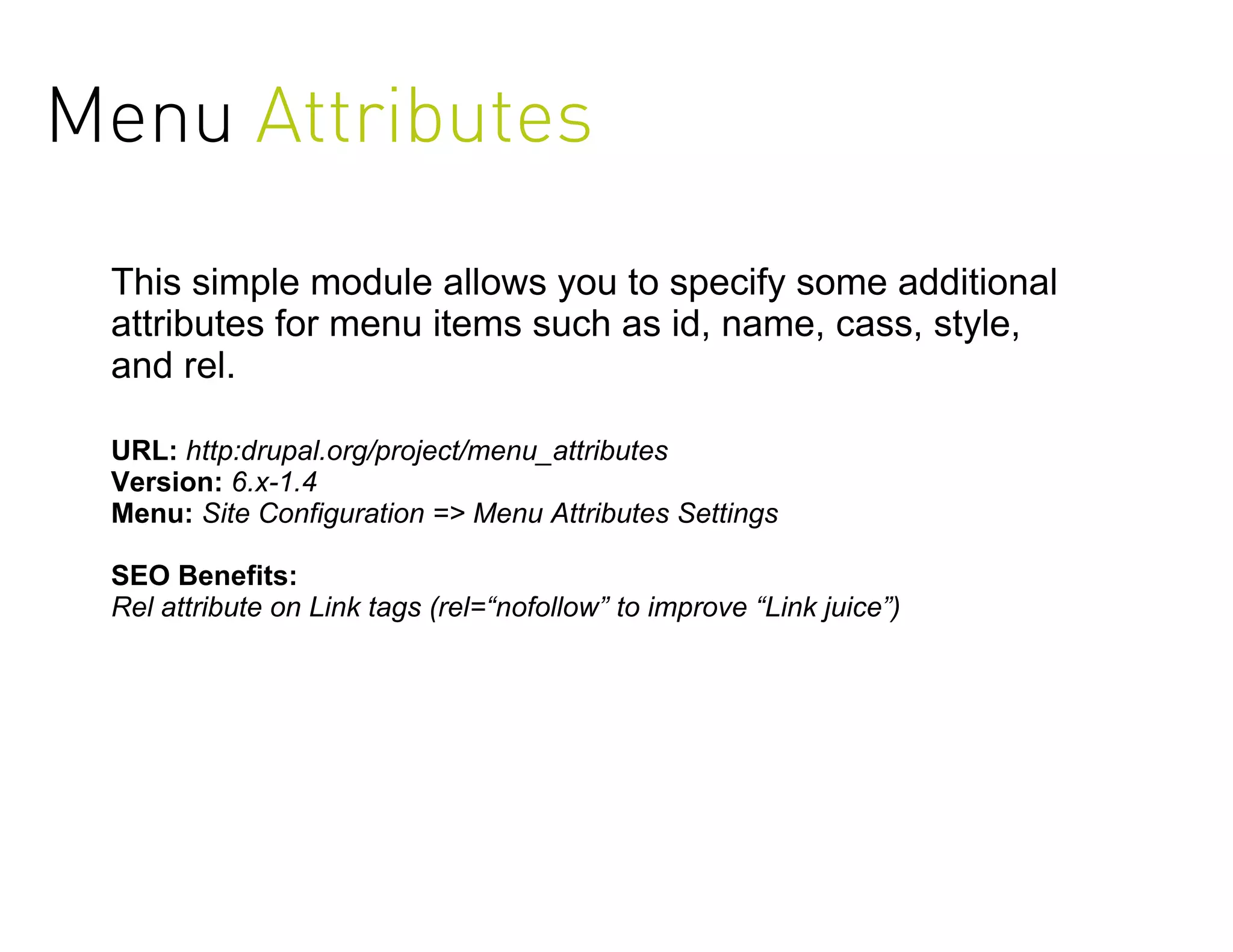 Menu Attributes
 This simple module allows you to specify some additional
 attributes for menu items such as id, name, cass, style,
 and rel.

 URL: http:drupal.org/project/menu_attributes
 Version: 6.x-1.4
 Menu: Site Configuration => Menu Attributes Settings

 SEO Benefits:
 Rel attribute on Link tags (rel=“nofollow” to improve “Link juice”)
 