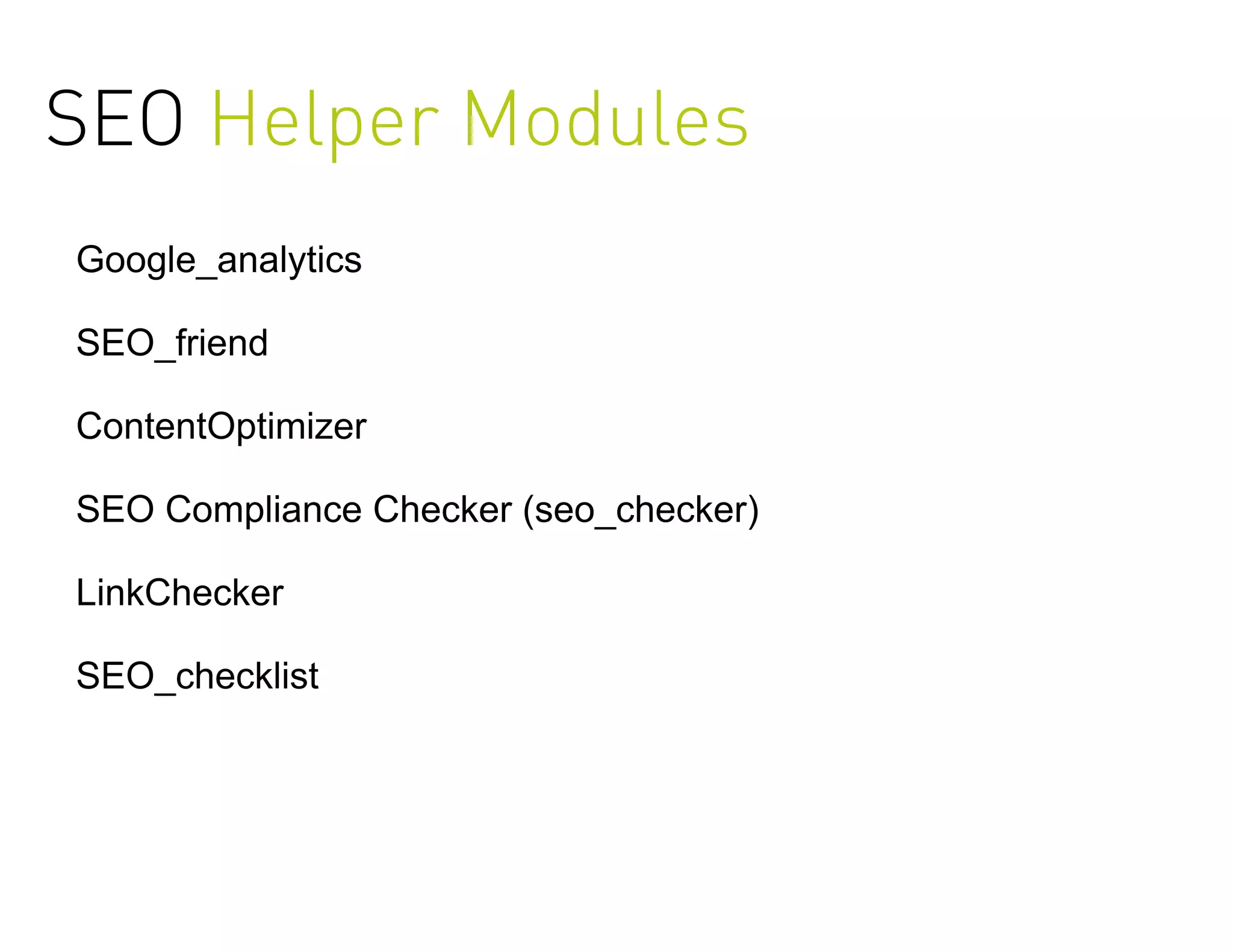 SEO Helper Modules
Google_analytics

SEO_friend

ContentOptimizer

SEO Compliance Checker (seo_checker)

LinkChecker

SEO_checklist
 