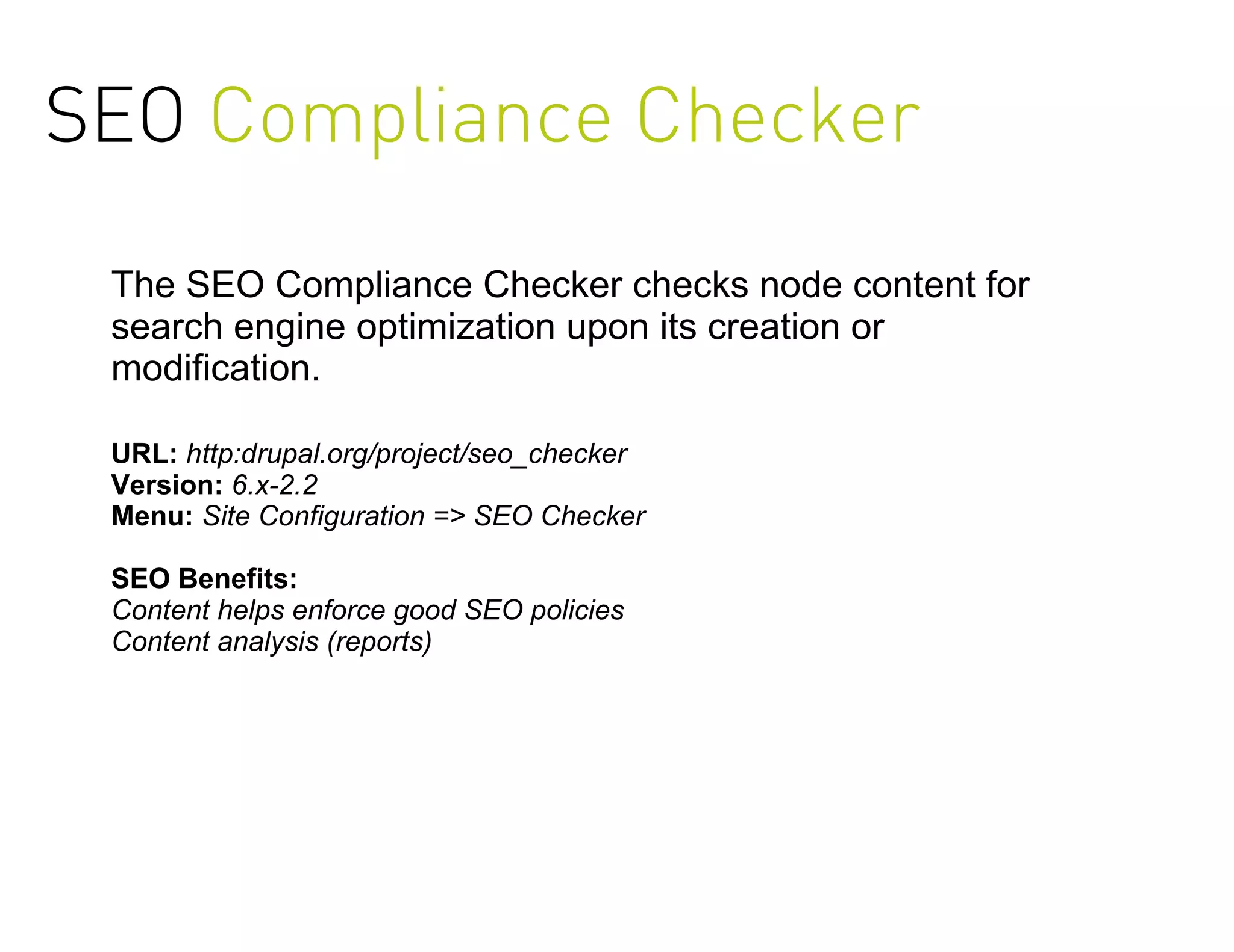 SEO Compliance Checker

 The SEO Compliance Checker checks node content for
 search engine optimization upon its creation or
 modification.

 URL: http:drupal.org/project/seo_checker
 Version: 6.x-2.2
 Menu: Site Configuration => SEO Checker

 SEO Benefits:
 Content helps enforce good SEO policies
 Content analysis (reports)
 