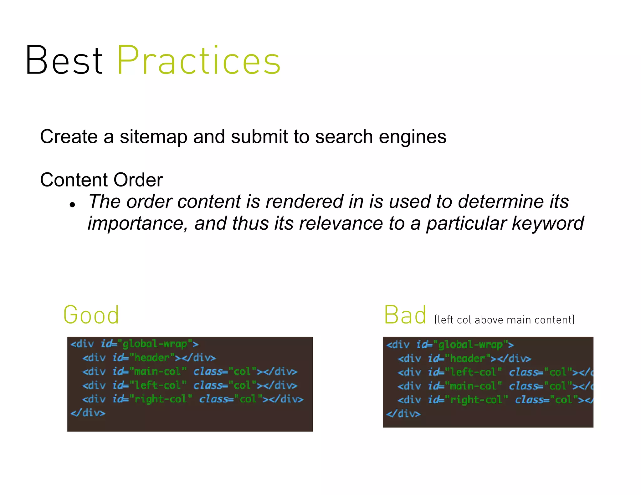 Best Practices
Create a sitemap and submit to search engines

Content Order
   The order content is rendered in is used to determine its

     importance, and thus its relevance to a particular keyword



  Good                                 Bad (left col above main content)
 