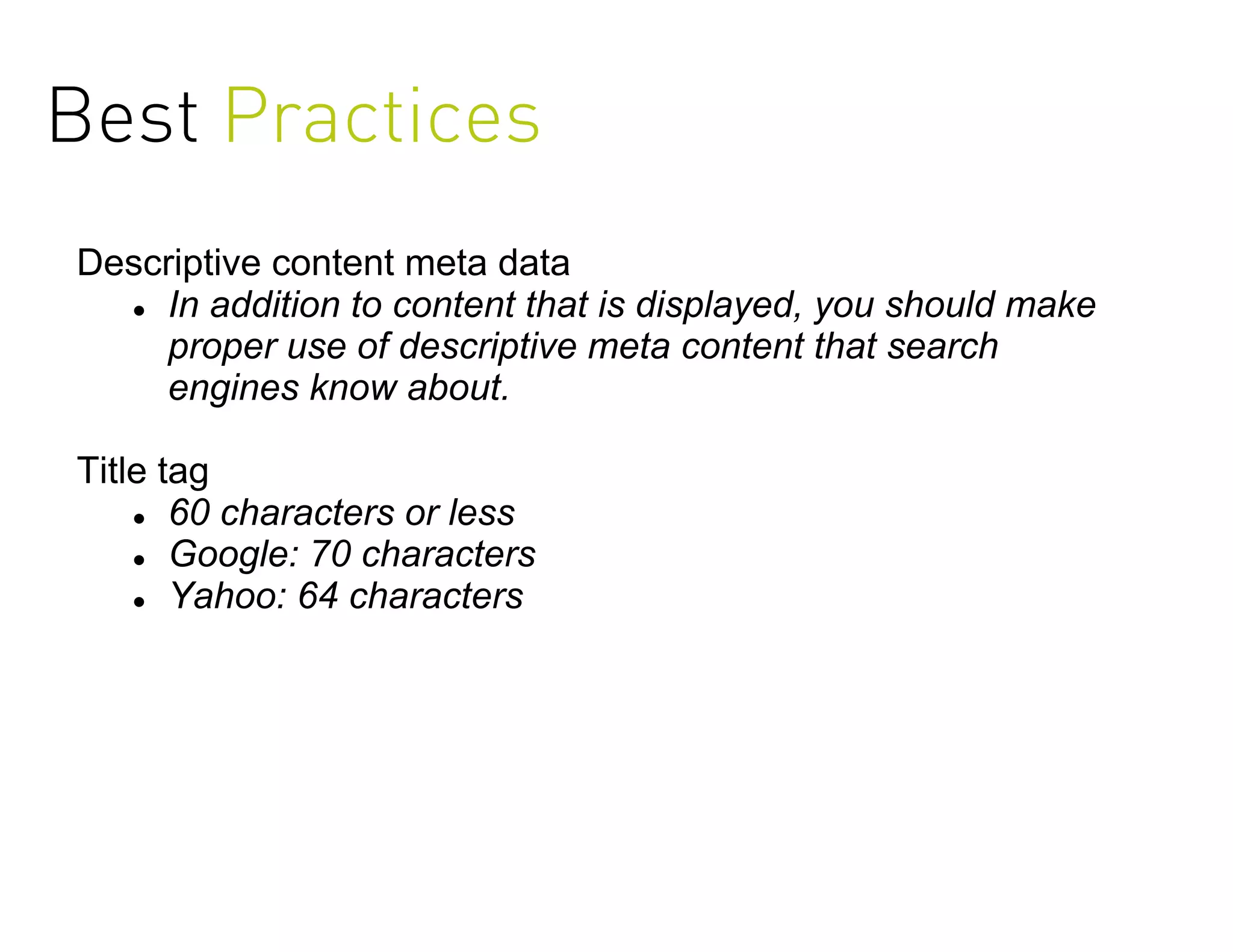 Best Practices
Descriptive content meta data
   In addition to content that is displayed, you should make

    proper use of descriptive meta content that search
    engines know about.

Title tag
     60 characters or less

     Google: 70 characters

     Yahoo: 64 characters
 