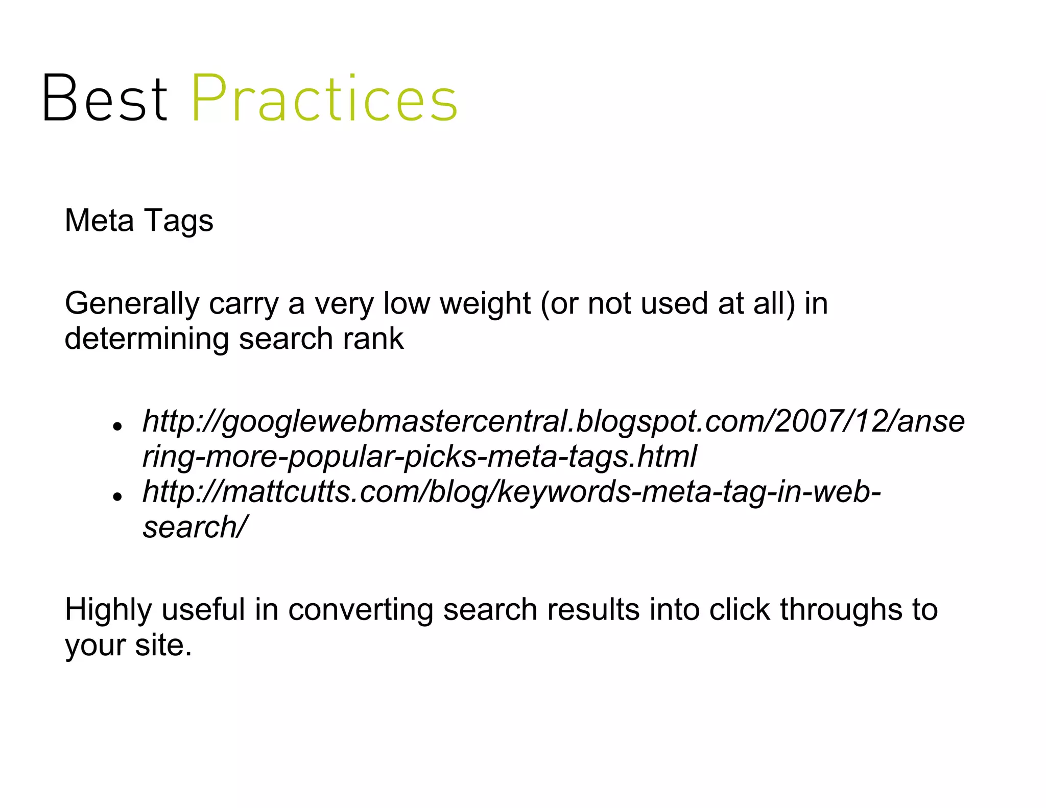 Best Practices
Meta Tags

Generally carry a very low weight (or not used at all) in
determining search rank

      http://googlewebmastercentral.blogspot.com/2007/12/anse
       ring-more-popular-picks-meta-tags.html
      http://mattcutts.com/blog/keywords-meta-tag-in-web-
       search/

Highly useful in converting search results into click throughs to
your site.
 