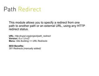 Path Redirect
 This module allows you to specify a redirect from one
 path to another path or an external URL, using any HTTP
 redirect status.

 URL: http:drupal.org/project/path_redirect
 Version: 6.x-1.0-rc2
 Menu: Site Building => URL Redirects

 SEO Benefits:
 301 Redirects (manually added)
 