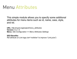 Menu Attributes
 This simple module allows you to specify some additional
 attributes for menu items such as id, name, cass, style,
 and rel.

 URL: http:drupal.org/project/menu_attributes
 Version: 6.x-1.4
 Menu: Site Configuration => Menu Attributes Settings

 SEO Benefits:
 Rel attribute on Link tags (rel=“nofollow” to improve “Link juice”)
 