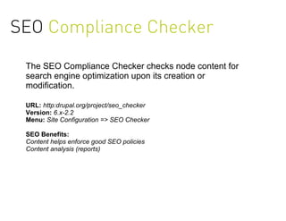 SEO Compliance Checker

 The SEO Compliance Checker checks node content for
 search engine optimization upon its creation or
 modification.

 URL: http:drupal.org/project/seo_checker
 Version: 6.x-2.2
 Menu: Site Configuration => SEO Checker

 SEO Benefits:
 Content helps enforce good SEO policies
 Content analysis (reports)
 