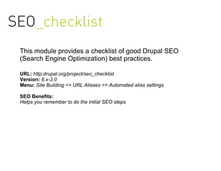 SEO_checklist
 This module provides a checklist of good Drupal SEO
 (Search Engine Optimization) best practices.

 URL: http:drupal.org/project/seo_checklist
 Version: 6.x-3.0
 Menu: Site Building => URL Aliases => Automated alias settings

 SEO Benefits:
 Helps you remember to do the initial SEO steps
 
