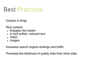 Best Practices
Content is King!

Rich content:
  Engages the reader

  Is well written, relevant text

  Video

  Images



Increases search engine rankings and traffic

Promotes the likelihood of quality links from other sites
 