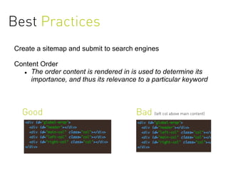 Best Practices
Create a sitemap and submit to search engines

Content Order
   The order content is rendered in is used to determine its

     importance, and thus its relevance to a particular keyword



  Good                                 Bad (left col above main content)
 