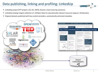 Data publishing, linking and profiling: LinkedUp
Dataset
Catalog/Registry
http://data.linkededucation.org/linkedup/catalog...