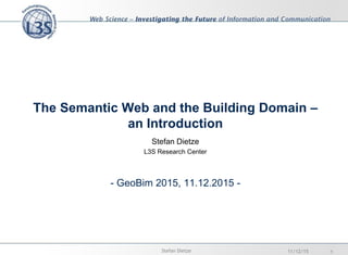 The Semantic Web and the Building Domain –
an Introduction
Stefan Dietze
L3S Research Center
- GeoBim 2015, 11.12.2015 -
11/12/15 1Stefan Dietze
 