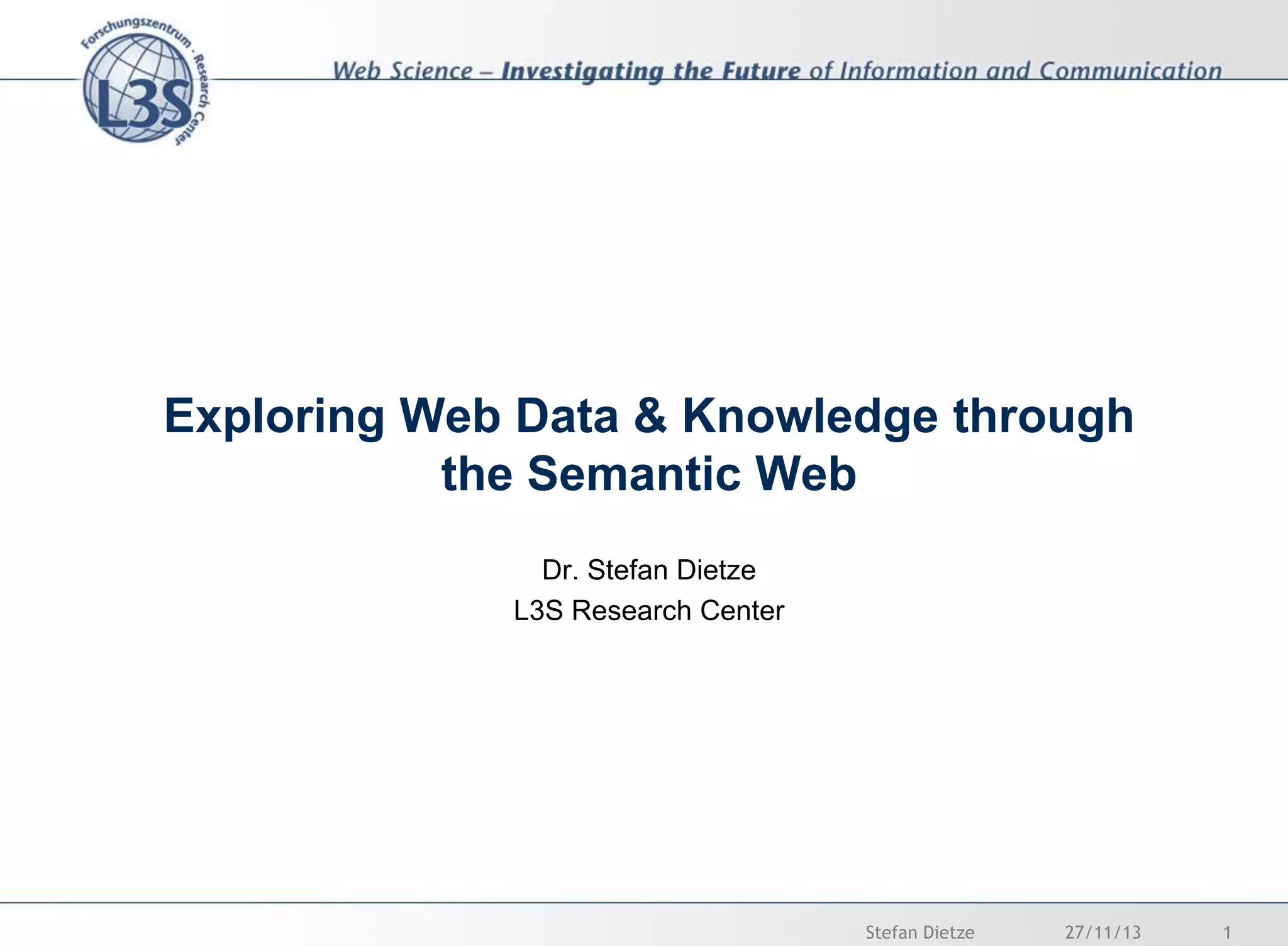 Exploring Web Data & Knowledge through
the Semantic Web
Dr. Stefan Dietze
L3S Research Center

Stefan Dietze

27/11/13

1

 