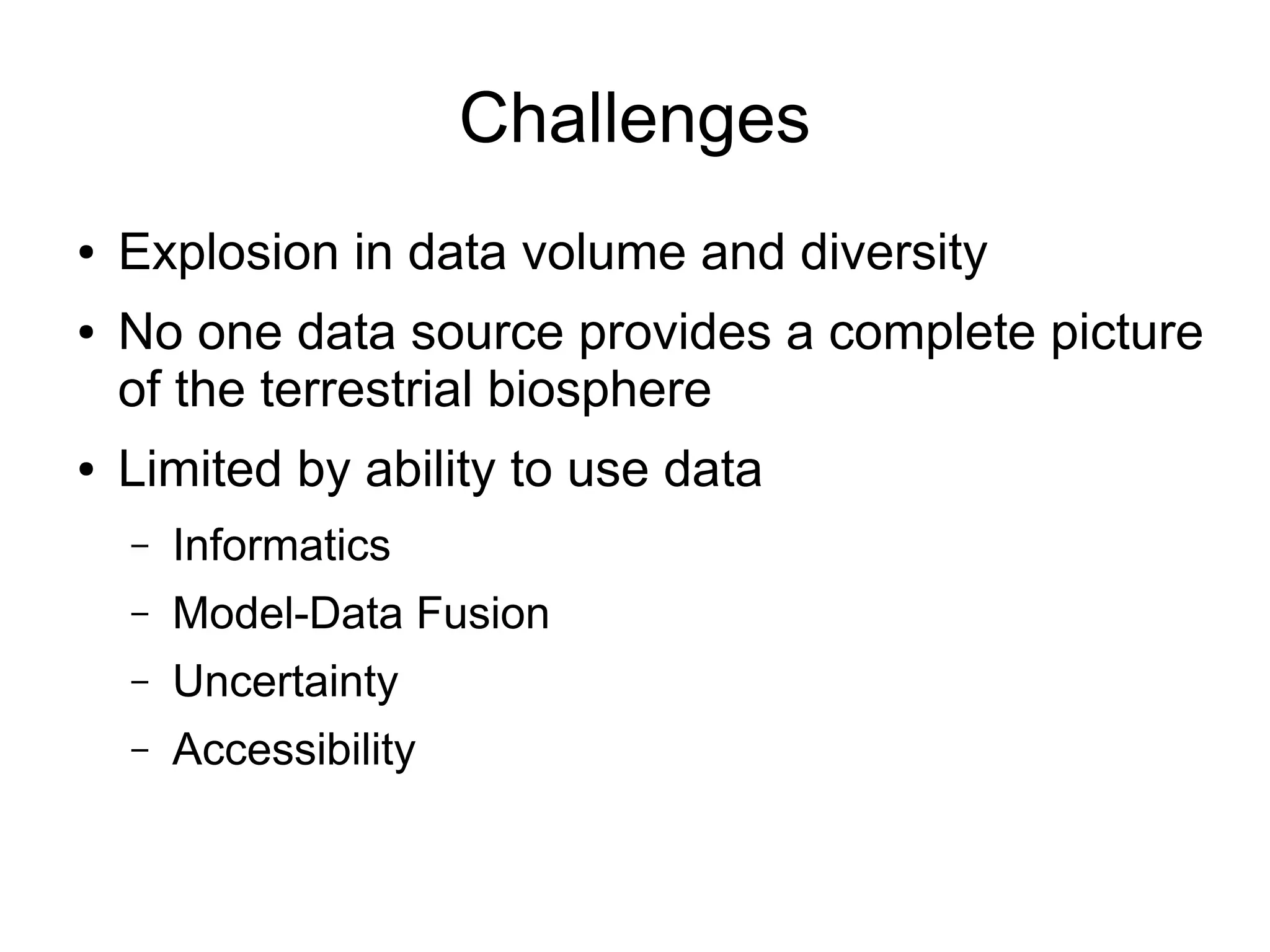 Challenges
● Explosion in data volume and diversity
● No one data source provides a complete picture
of the terrestrial biosphere
● Limited by ability to use data
– Informatics
– Model-Data Fusion
– Uncertainty
– Accessibility
 